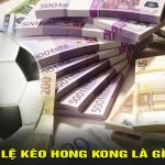 Tỷ Lệ Kèo Hồng Kông Là Gì? Cách Đọc Và Kinh Nghiệm Soi Kèo HongKong
